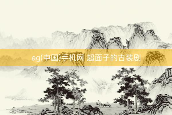 ag(中国)手机网 超面子的古装剧