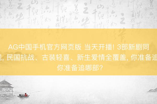 AG中国手机官方网页版 当天开播! 3部新剧同天上线， 民国抗战、古装轻喜、新生爱情全覆盖， 你准备追哪部?