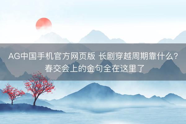 AG中国手机官方网页版 长剧穿越周期靠什么? 春交会上的金句全在这里了