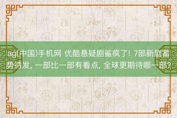 ag(中国)手机网 优酷悬疑剧鲨疯了! 7部新剧蓄势待发， 一部比一部有看点， 全球更期待哪一部?
