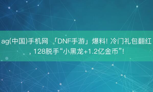 ag(中国)手机网 「DNF手游」爆料! 冷门礼包翻红， 128脱手“小黑龙+1.2亿金币”!