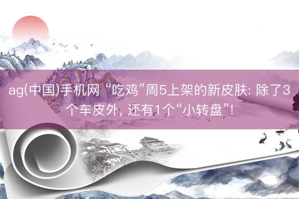 ag(中国)手机网 “吃鸡”周5上架的新皮肤: 除了3个车皮外， 还有1个“小转盘”!