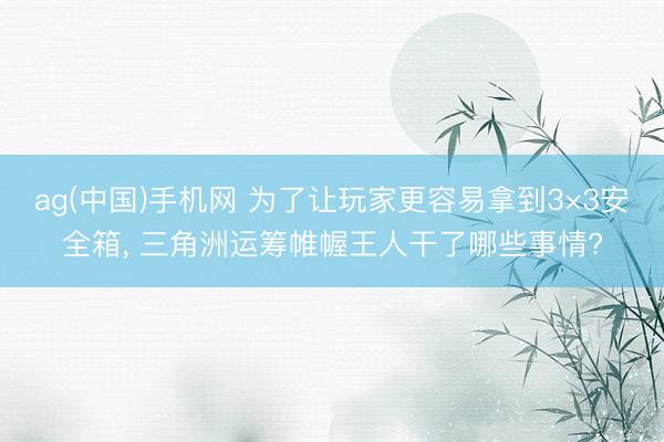 ag(中国)手机网 为了让玩家更容易拿到3×3安全箱， 三角洲运筹帷幄王人干了哪些事情?