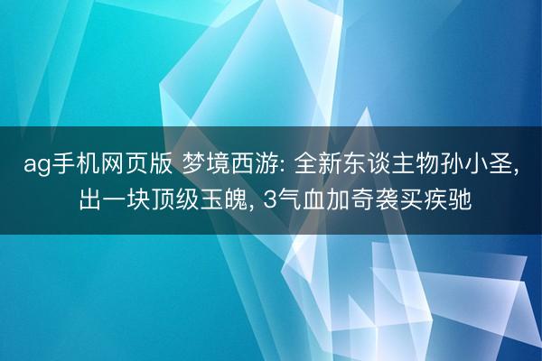 ag手机网页版 梦境西游: 全新东谈主物孙小圣， 出一块顶级玉魄， 3气血加奇袭买疾驰