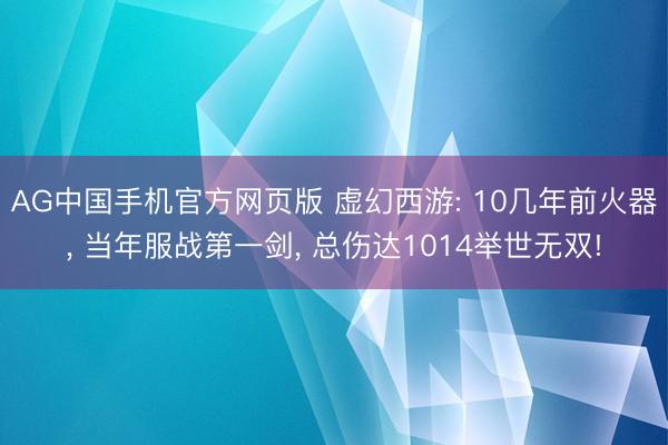 AG中国手机官方网页版 虚幻西游: 10几年前火器， 当年服战第一剑， 总伤达1014举世无双!