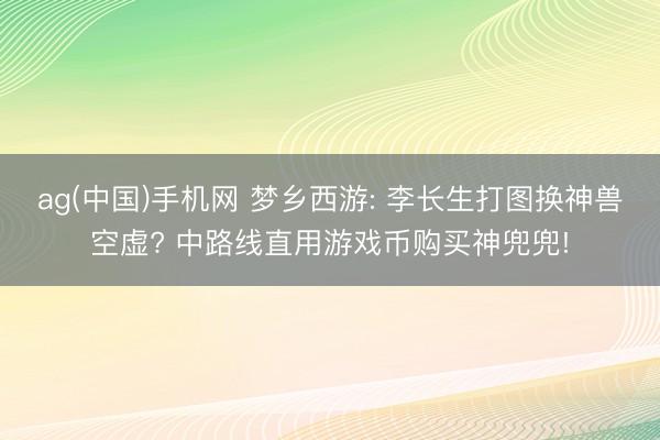 ag(中国)手机网 梦乡西游: 李长生打图换神兽空虚? 中路线直用游戏币购买神兜兜!