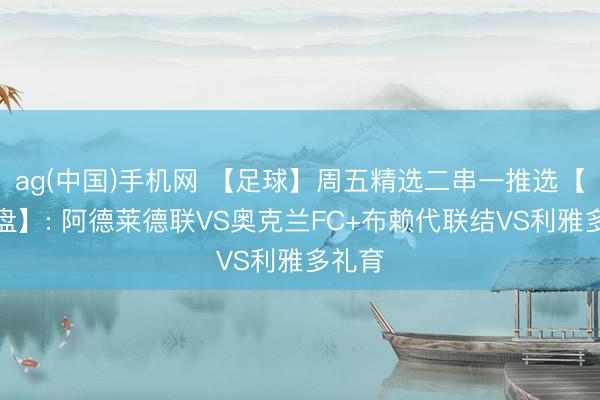 ag(中国)手机网 【足球】周五精选二串一推选【附扫盘】: 阿德莱德联VS奥克兰FC+布赖代联结VS利雅多礼育