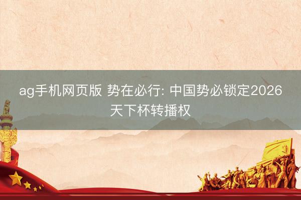 ag手机网页版 势在必行: 中国势必锁定2026天下杯转播权