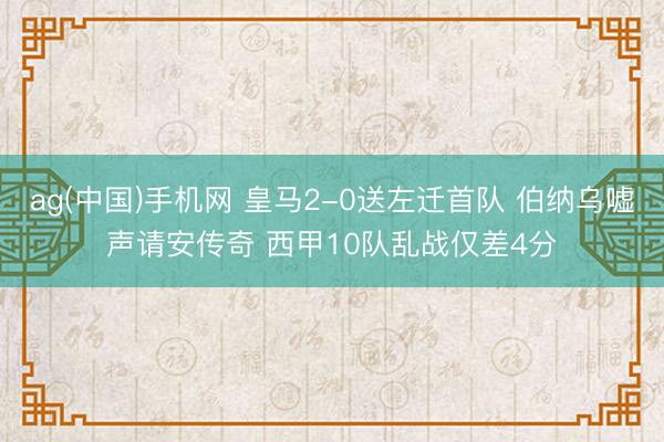 ag(中国)手机网 皇马2-0送左迁首队 伯纳乌嘘声请安传奇 西甲10队乱战仅差4分