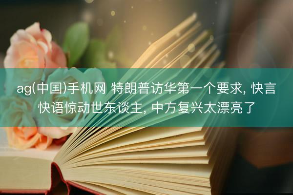 ag(中国)手机网 特朗普访华第一个要求， 快言快语惊动世东谈主， 中方复兴太漂亮了