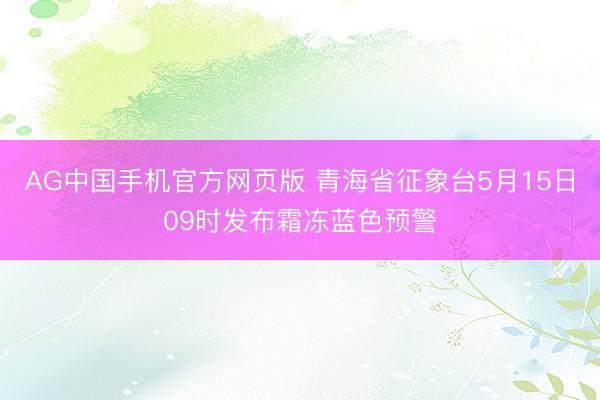 AG中国手机官方网页版 青海省征象台5月15日09时发布霜冻蓝色预警
