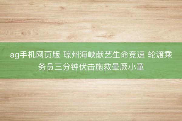 ag手机网页版 琼州海峡献艺生命竞速 轮渡乘务员三分钟伏击施救晕厥小童