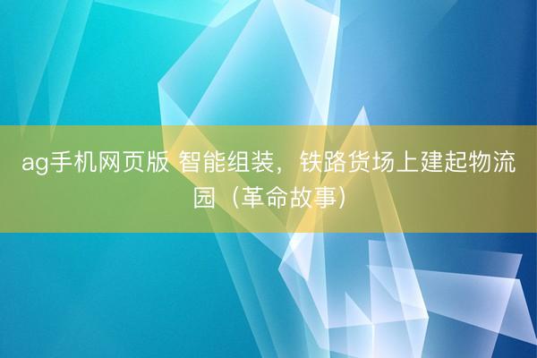 ag手机网页版 智能组装，铁路货场上建起物流园（革命故事）