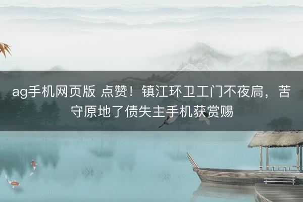 ag手机网页版 点赞！镇江环卫工门不夜扃，苦守原地了债失主手机获赏赐