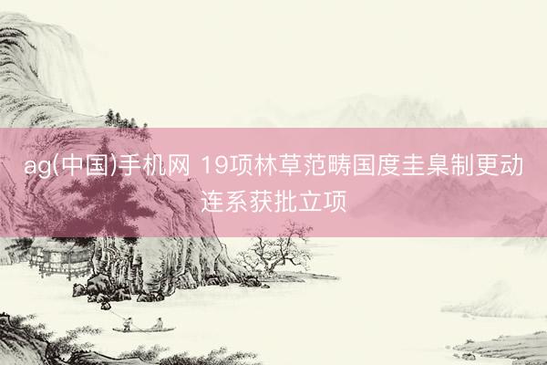 ag(中国)手机网 19项林草范畴国度圭臬制更动连系获批立项