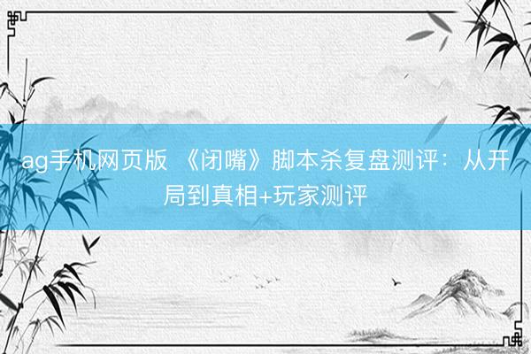 ag手机网页版 《闭嘴》脚本杀复盘测评：从开局到真相+玩家测评