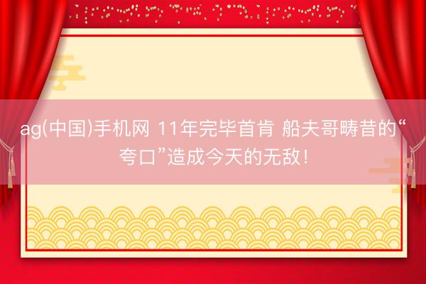 ag(中国)手机网 11年完毕首肯 船夫哥畴昔的“夸口”造成今天的无敌！