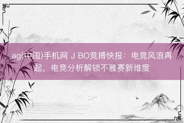 ag(中国)手机网 J BO竞搏快报：电竞风浪再起，电竞分析解锁不雅赛新维度