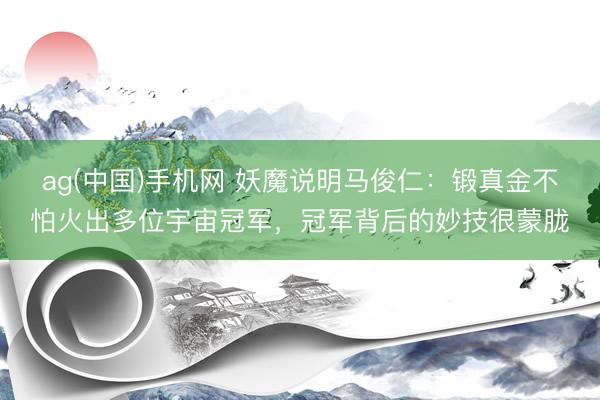 ag(中国)手机网 妖魔说明马俊仁：锻真金不怕火出多位宇宙冠军，冠军背后的妙技很蒙胧
