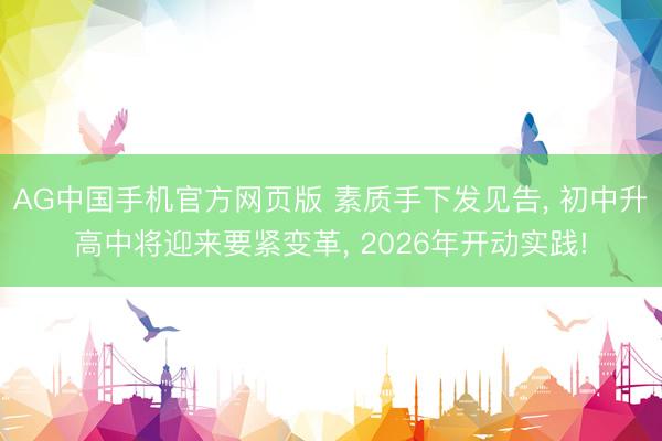 AG中国手机官方网页版 素质手下发见告， 初中升高中将迎来要紧变革， 2026年开动实践!