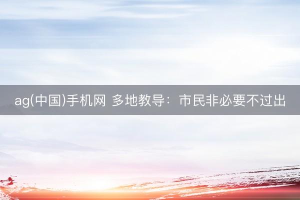 ag(中国)手机网 多地教导：市民非必要不过出