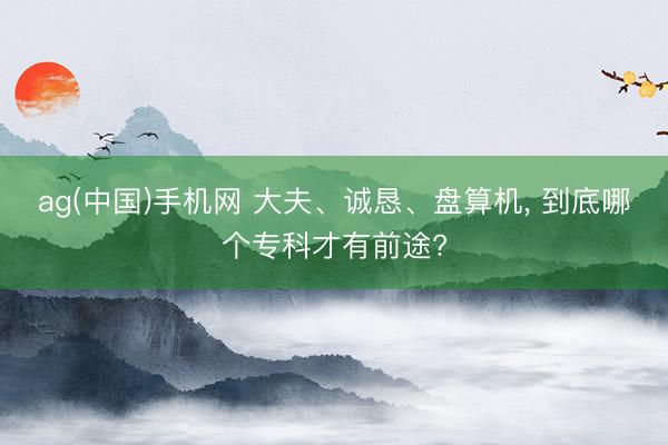 ag(中国)手机网 大夫、诚恳、盘算机， 到底哪个专科才有前途?
