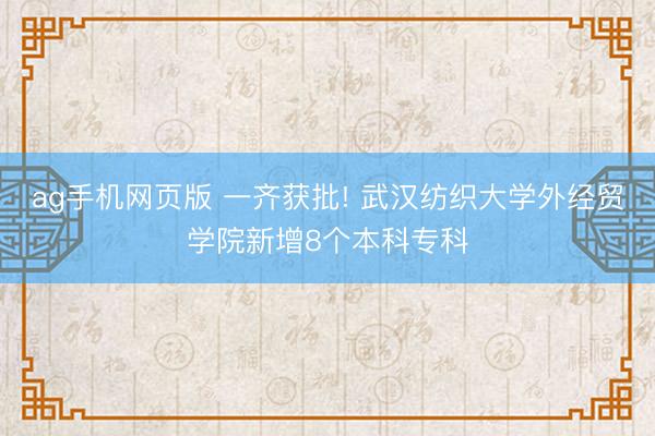 ag手机网页版 一齐获批! 武汉纺织大学外经贸学院新增8个本科专科