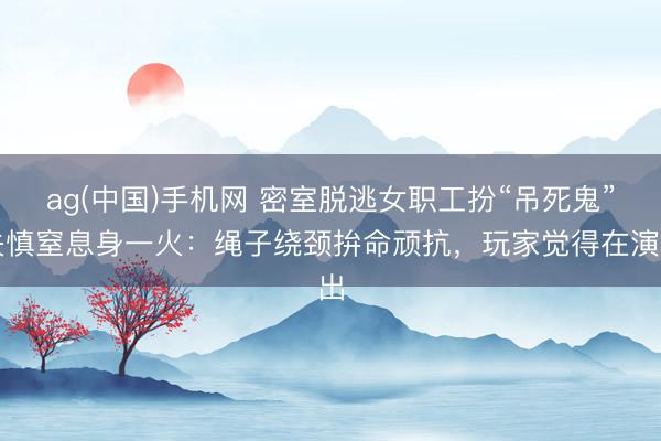 ag(中国)手机网 密室脱逃女职工扮“吊死鬼”失慎窒息身一火：绳子绕颈拚命顽抗，玩家觉得在演出