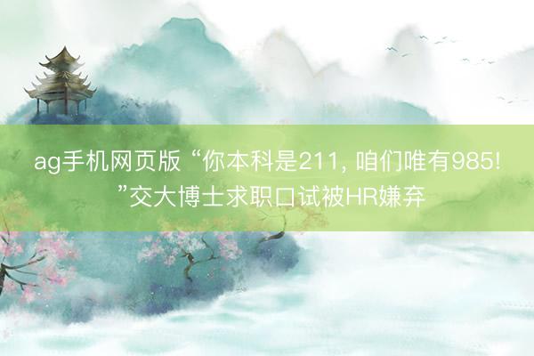ag手机网页版 “你本科是211， 咱们唯有985! ”交大博士求职口试被HR嫌弃
