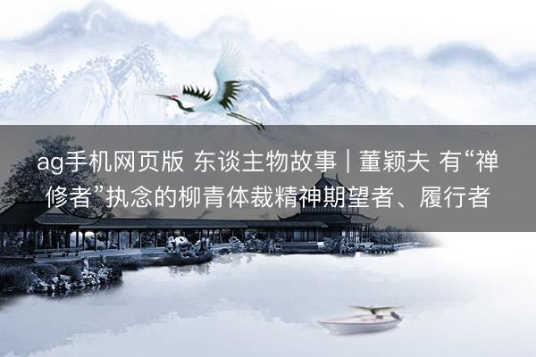 ag手机网页版 东谈主物故事 | 董颖夫 有“禅修者”执念的柳青体裁精神期望者、履行者