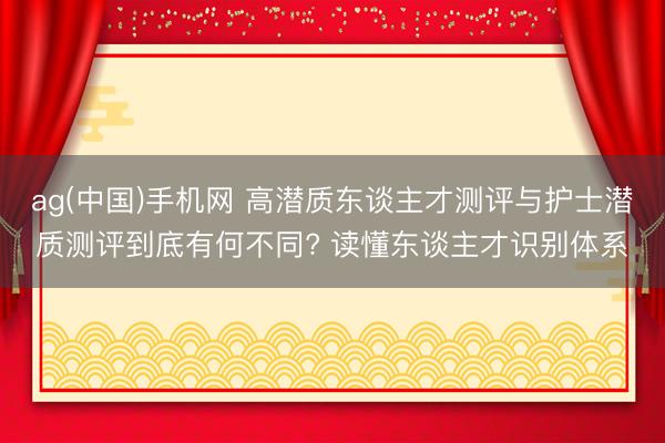 ag(中国)手机网 高潜质东谈主才测评与护士潜质测评到底有何不同? 读懂东谈主才识别体系