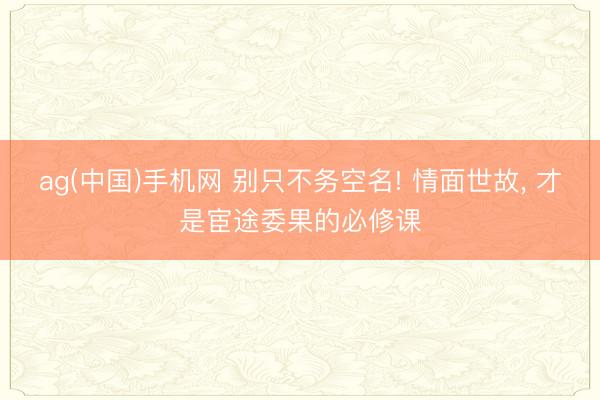ag(中国)手机网 别只不务空名! 情面世故， 才是宦途委果的必修课