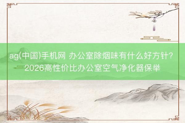 ag(中国)手机网 办公室除烟味有什么好方针? 2026高性价比办公室空气净化器保举