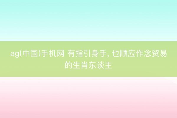 ag(中国)手机网 有指引身手， 也顺应作念贸易的生肖东谈主