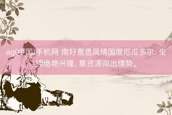 ag(中国)手机网 南好意思风情国度厄瓜多尔: 坐拥绝艳兴隆， 靠资源闯出情势。