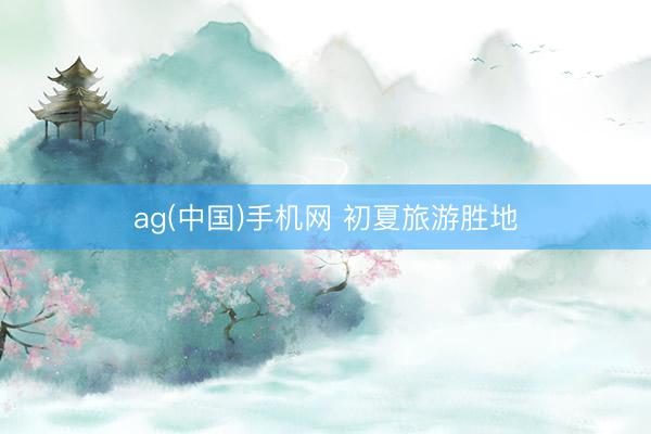 ag(中国)手机网 初夏旅游胜地