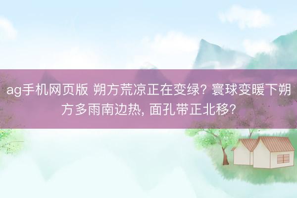 ag手机网页版 朔方荒凉正在变绿? 寰球变暖下朔方多雨南边热， 面孔带正北移?