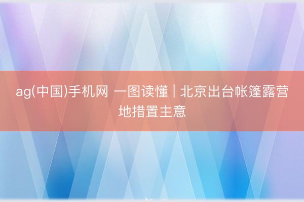 ag(中国)手机网 一图读懂 | 北京出台帐篷露营地措置主意
