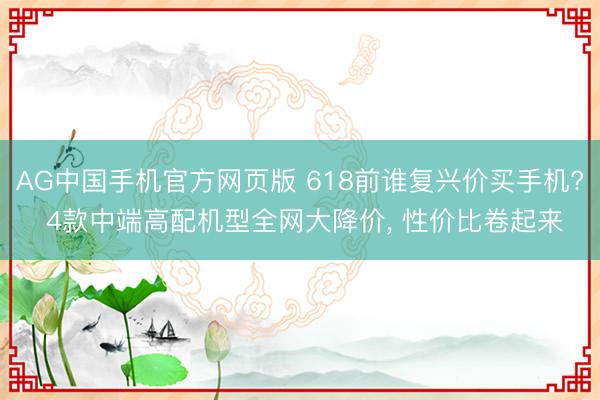 AG中国手机官方网页版 618前谁复兴价买手机? 4款中端高配机型全网大降价， 性价比卷起来