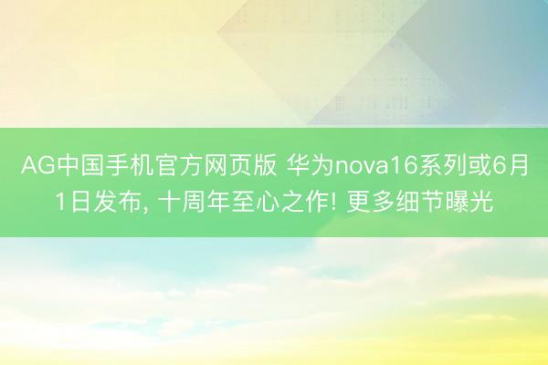 AG中国手机官方网页版 华为nova16系列或6月1日发布， 十周年至心之作! 更多细节曝光