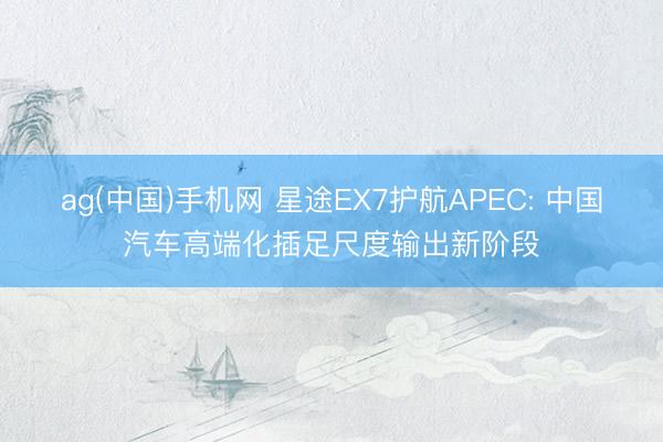 ag(中国)手机网 星途EX7护航APEC: 中国汽车高端化插足尺度输出新阶段