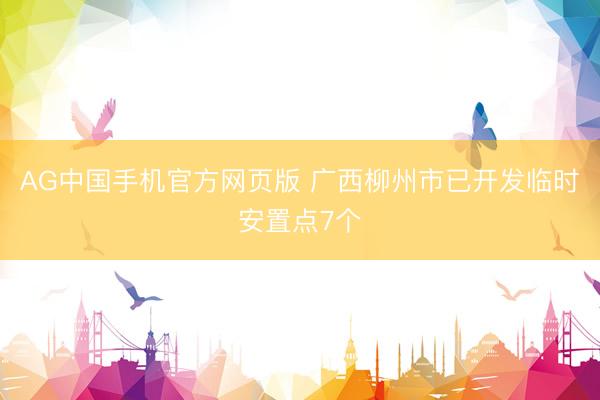 AG中国手机官方网页版 广西柳州市已开发临时安置点7个