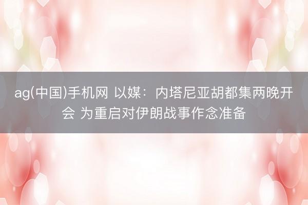 ag(中国)手机网 以媒：内塔尼亚胡都集两晚开会 为重启对伊朗战事作念准备