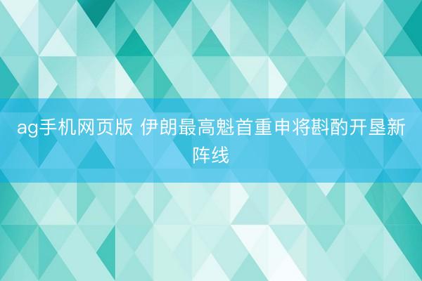 ag手机网页版 伊朗最高魁首重申将斟酌开垦新阵线