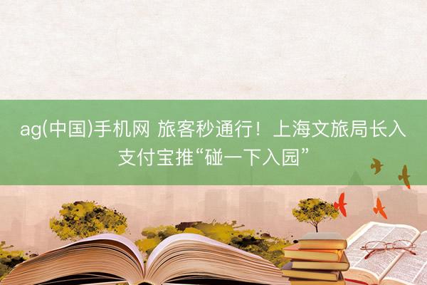 ag(中国)手机网 旅客秒通行！上海文旅局长入支付宝推“碰一下入园”