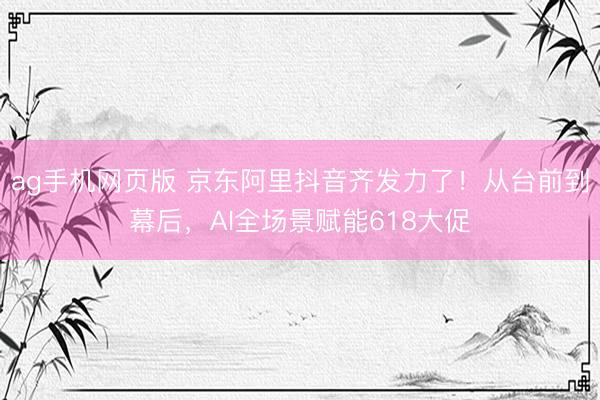 ag手机网页版 京东阿里抖音齐发力了！从台前到幕后，AI全场景赋能618大促