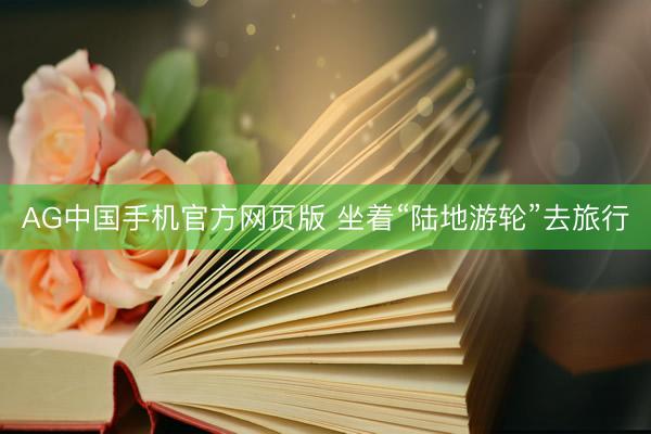 AG中国手机官方网页版 坐着“陆地游轮”去旅行