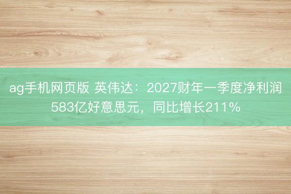 ag手机网页版 英伟达：2027财年一季度净利润583亿好意思元，同比增长211%