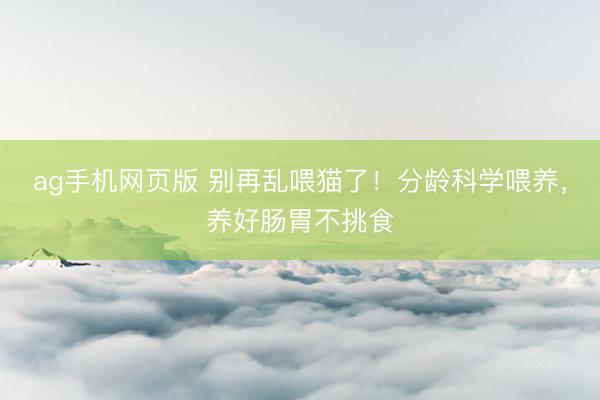 ag手机网页版 别再乱喂猫了！分龄科学喂养，养好肠胃不挑食