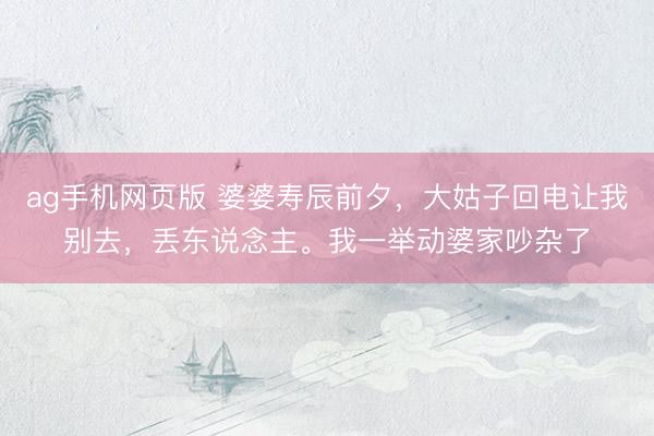 ag手机网页版 婆婆寿辰前夕，大姑子回电让我别去，丢东说念主。我一举动婆家吵杂了